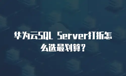 华为云SQL Server打折怎么选最划算？