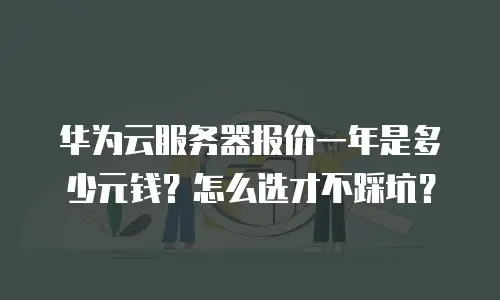 华为云服务器报价一年是多少元钱？怎么选才不踩坑？