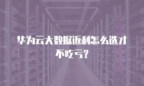 华为云大数据返利怎么选才不吃亏？