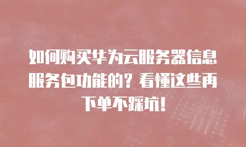 如何购买华为云服务器信息服务包功能的？看懂这些再下单不踩坑！