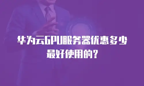 华为云GPU服务器优惠多少最好使用的？