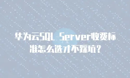 华为云SQL Server收费标准怎么选才不踩坑？