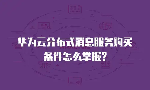 华为云分布式消息服务购买条件怎么掌握？