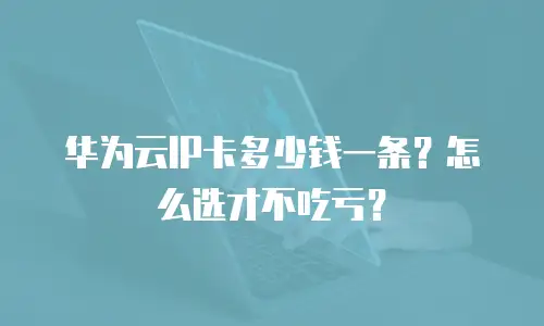 华为云IP卡多少钱一条？怎么选才不吃亏？