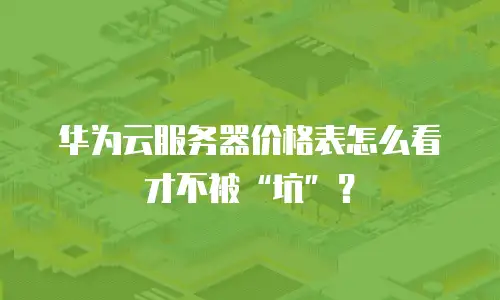 华为云服务器价格表怎么看才不被“坑”？