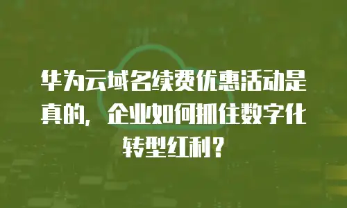 华为云域名续费优惠活动是真的，企业如何抓住数字化转型红利？