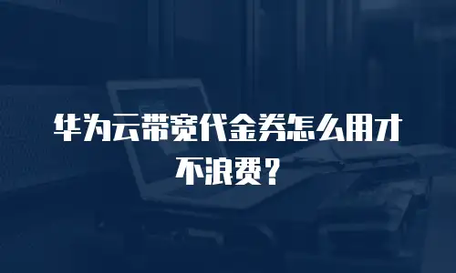 华为云带宽代金券怎么用才不浪费？