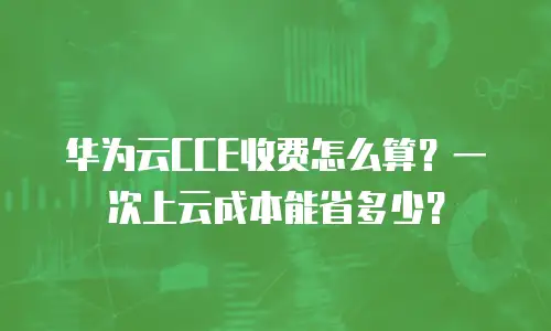 华为云CCE收费怎么算？一次上云成本能省多少？
