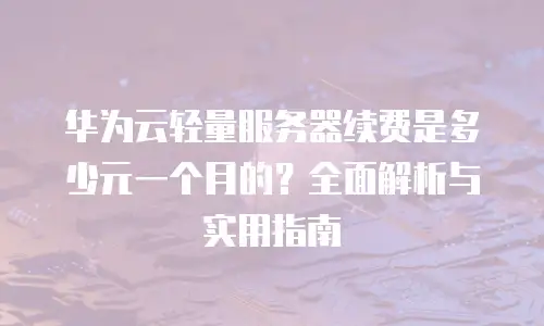 华为云轻量服务器续费是多少元一个月的？全面解析与实用指南