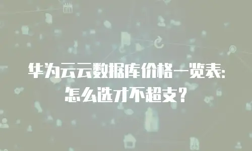 华为云云数据库价格一览表：怎么选才不超支？