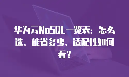 华为云NoSQL一览表：怎么选、能省多少、适配性如何看？