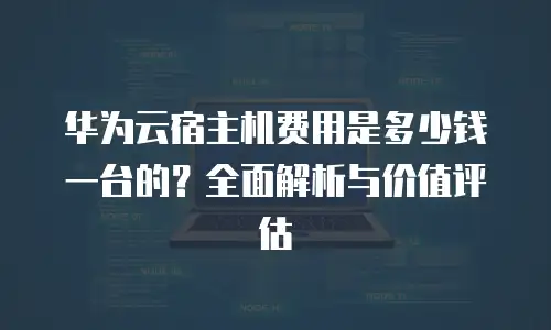 华为云宿主机费用是多少钱一台的？全面解析与价值评估