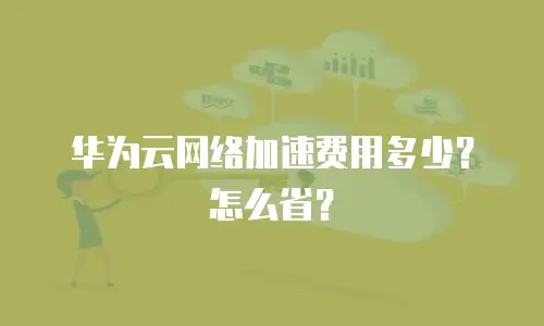华为云网络加速费用多少？怎么省？