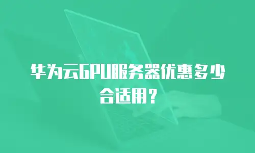 华为云GPU服务器优惠多少合适用？