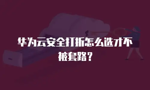 华为云安全打折怎么选才不被套路？