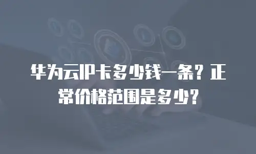 华为云IP卡多少钱一条？正常价格范围是多少？