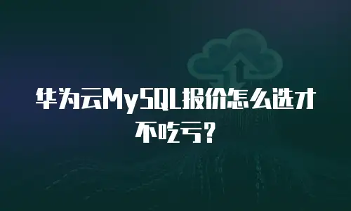 华为云MySQL报价怎么选才不吃亏？