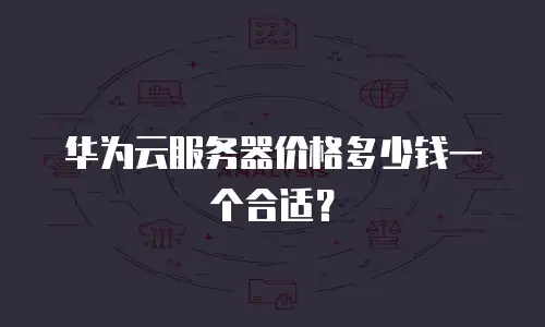 华为云服务器价格多少钱一个合适？