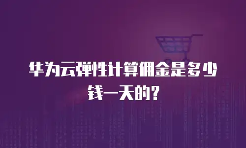 华为云弹性计算佣金是多少钱一天的？