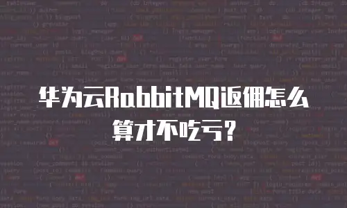 华为云RabbitMQ返佣怎么算才不吃亏？