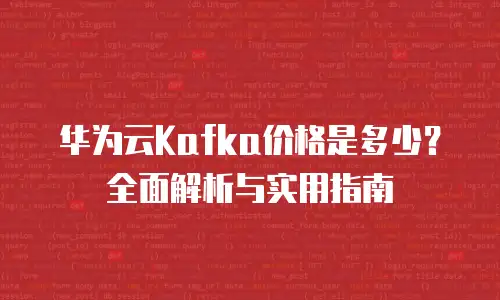 华为云Kafka价格是多少？全面解析与实用指南