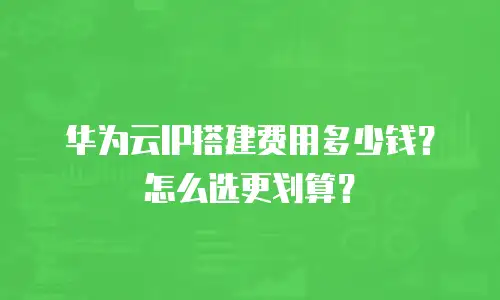 华为云IP搭建费用多少钱？怎么选更划算？