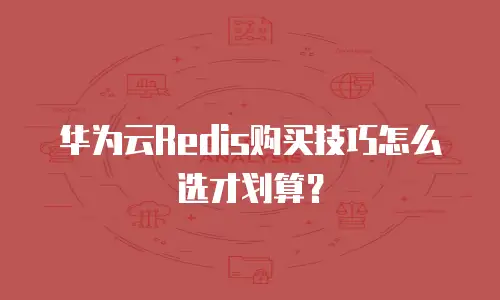 华为云Redis购买技巧怎么选才划算？