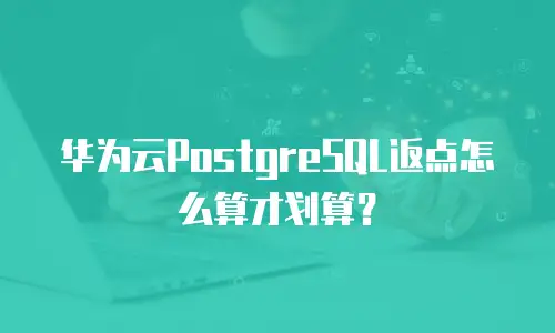 华为云PostgreSQL返点怎么算才划算？