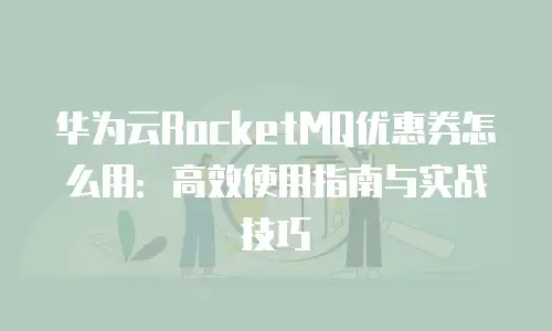 华为云RocketMQ优惠券怎么用：高效使用指南与实战技巧