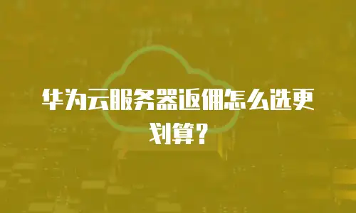 华为云服务器返佣怎么选更划算？