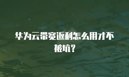 华为云带宽返利怎么用才不被坑？