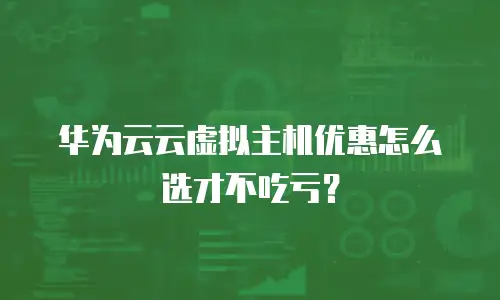 华为云云虚拟主机优惠怎么选才不吃亏？