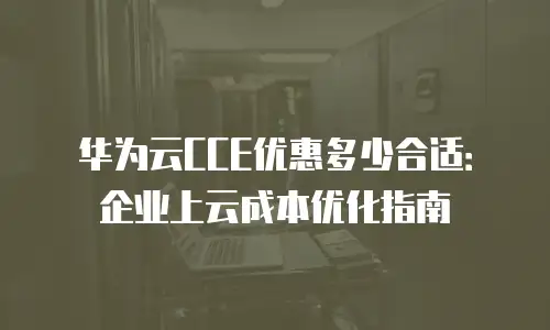 华为云CCE优惠多少合适：企业上云成本优化指南