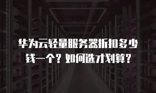 华为云轻量服务器折扣多少钱一个？如何选才划算？
