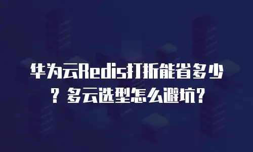 华为云Redis打折能省多少？多云选型怎么避坑？