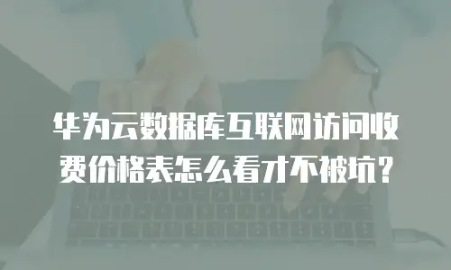 华为云数据库互联网访问收费价格表怎么看才不被坑？