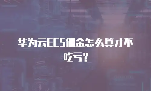 华为云ECS佣金怎么算才不吃亏？