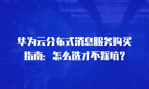 华为云分布式消息服务购买指南：怎么选才不踩坑？