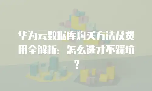 华为云数据库购买方法及费用全解析：怎么选才不踩坑？