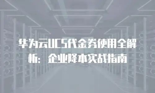 华为云UCS代金券使用全解析：企业降本实战指南