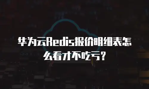 华为云Redis报价明细表怎么看才不吃亏？