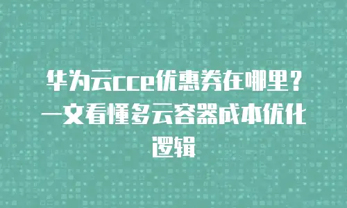 华为云cce优惠券在哪里？一文看懂多云容器成本优化逻辑
