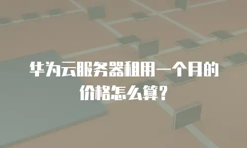 华为云服务器租用一个月的价格怎么算？