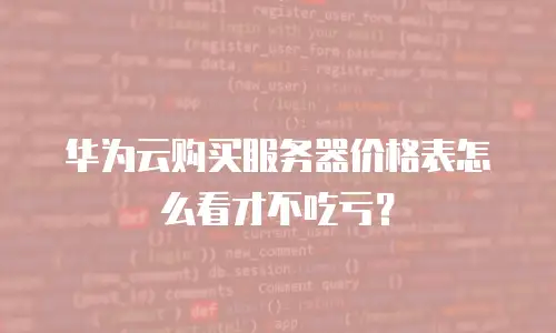 华为云购买服务器价格表怎么看才不吃亏？