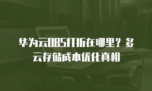 华为云OBS打折在哪里？多云存储成本优化真相
