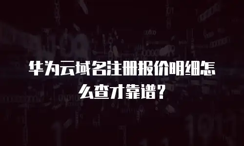 华为云域名注册报价明细怎么查才靠谱？