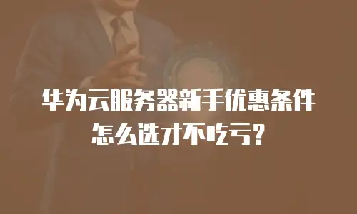 华为云服务器新手优惠条件怎么选才不吃亏？