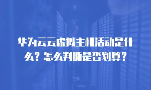 华为云云虚拟主机活动是什么？怎么判断是否划算？