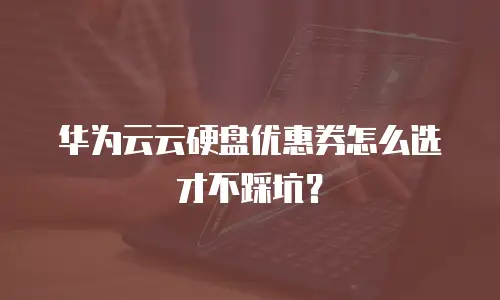 华为云云硬盘优惠券怎么选才不踩坑？