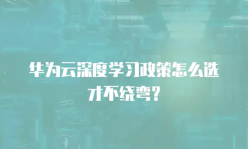 华为云深度学习政策怎么选才不绕弯？